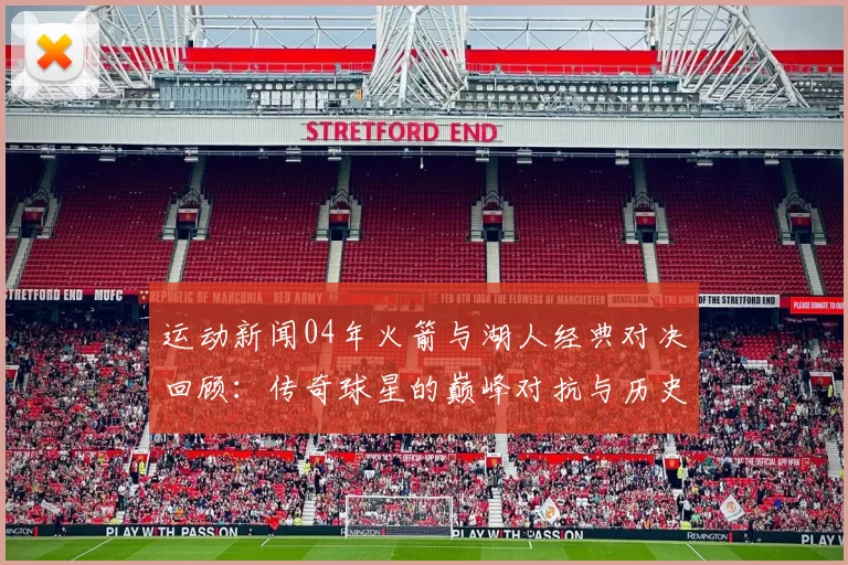 运动新闻04年火箭与湖人经典对决回顾：传奇球星的巅峰对抗与历史瞬间