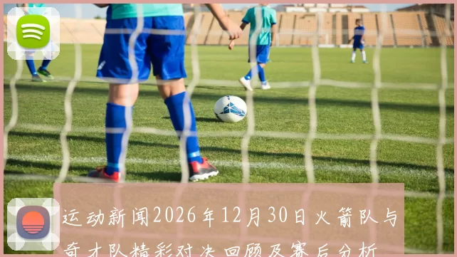 运动新闻2026年12月30日火箭队与奇才队精彩对决回顾及赛后分析