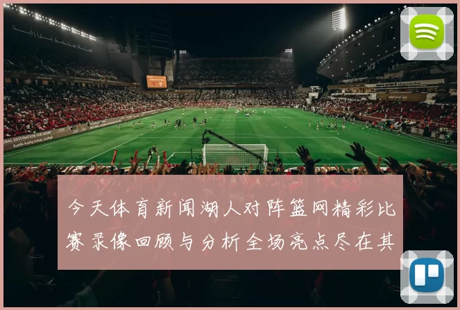 今天体育新闻湖人对阵篮网精彩比赛录像回顾与分析全场亮点尽在其中