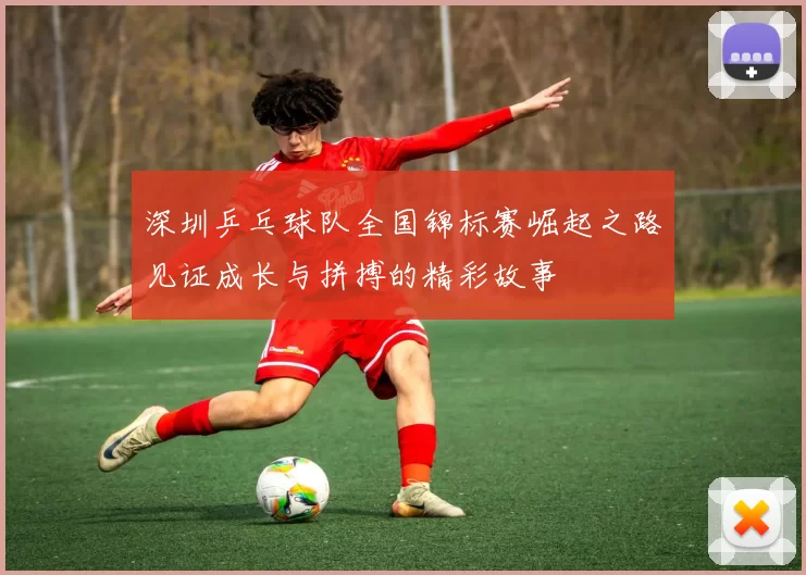 深圳乒乓球队全国锦标赛崛起之路见证成长与拼搏的精彩故事